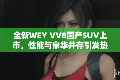 全新WEY VV8国产SUV上市，性能与豪华并存引发热议