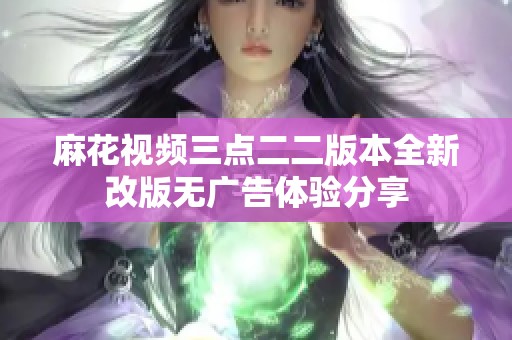 麻花视频三点二二版本全新改版无广告体验分享