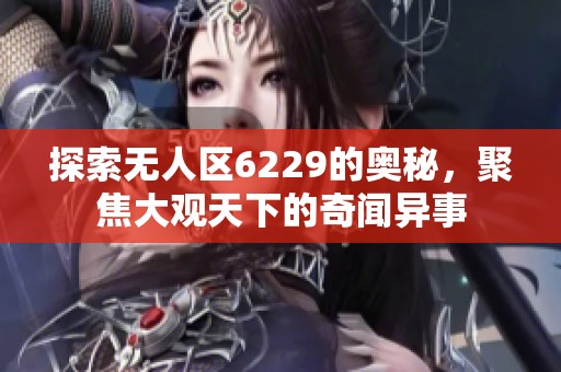 探索无人区6229的奥秘，聚焦大观天下的奇闻异事