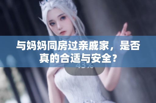 与妈妈同房过亲戚家，是否真的合适与安全？