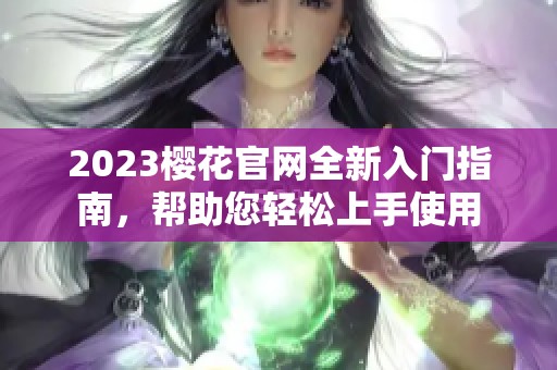 2023樱花官网全新入门指南，帮助您轻松上手使用