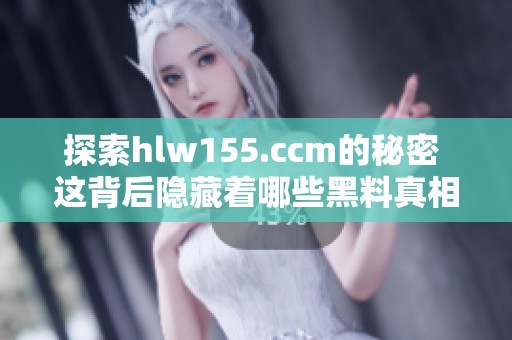 探索hlw155.ccm的秘密 这背后隐藏着哪些黑料真相