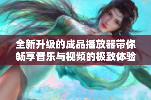 全新升级的成品播放器带你畅享音乐与视频的极致体验