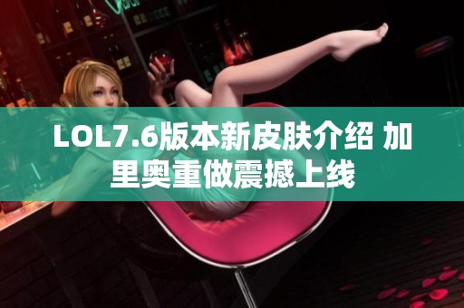 LOL7.6版本新皮肤介绍 加里奥重做震撼上线