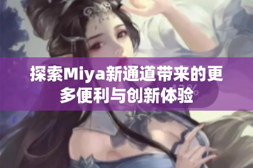 探索Miya新通道带来的更多便利与创新体验