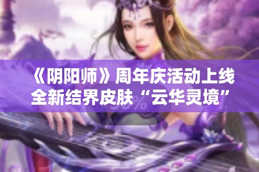 《阴阳师》周年庆活动上线全新结界皮肤“云华灵境”揭秘