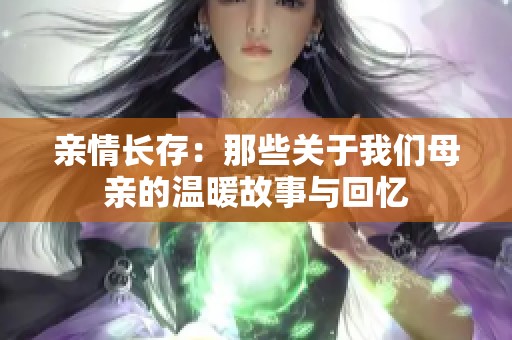 亲情长存：那些关于我们母亲的温暖故事与回忆