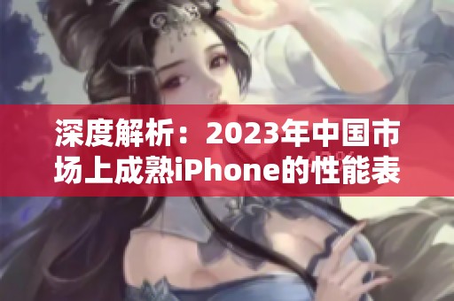 深度解析：2023年中国市场上成熟iPhone的性能表现评测