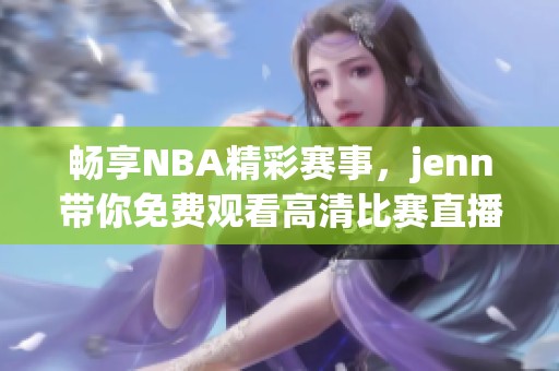 畅享NBA精彩赛事，jenn带你免费观看高清比赛直播