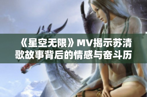 《星空无限》MV揭示苏清歌故事背后的情感与奋斗历程