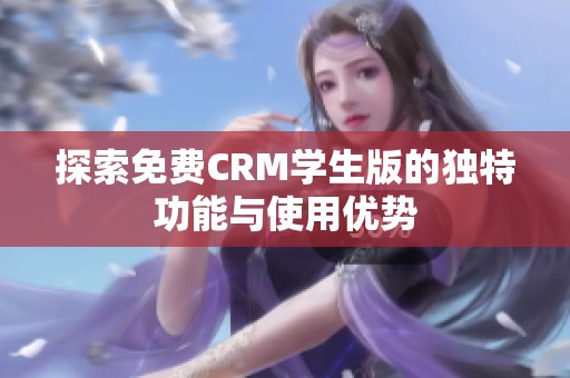 探索免费CRM学生版的独特功能与使用优势