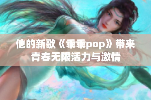 他的新歌《乖乖pop》带来青春无限活力与激情