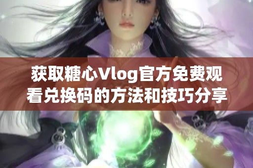 获取糖心Vlog官方免费观看兑换码的方法和技巧分享