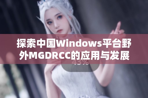 探索中国Windows平台野外MGDRCC的应用与发展潜力