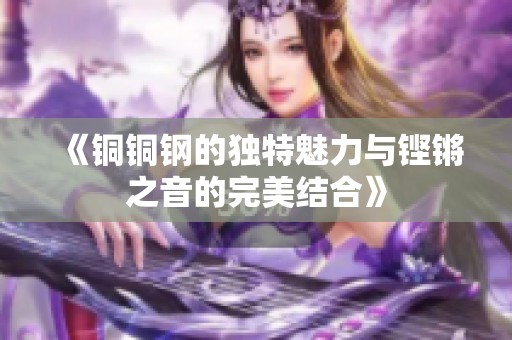 《铜铜钢的独特魅力与铿锵之音的完美结合》