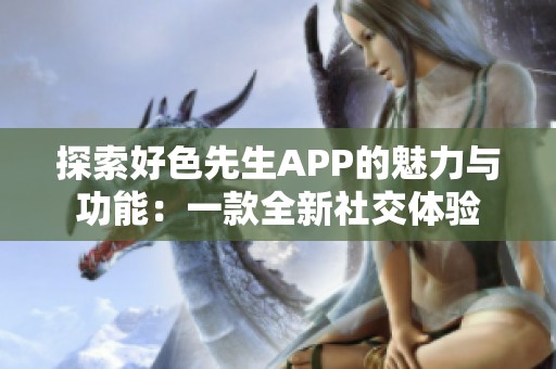 探索好色先生APP的魅力与功能：一款全新社交体验