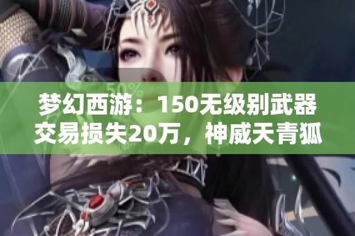 梦幻西游：150无级别武器交易损失20万，神威天青狐男售价揭秘