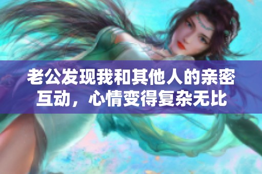 老公发现我和其他人的亲密互动，心情变得复杂无比