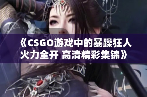 《CSGO游戏中的暴躁狂人火力全开 高清精彩集锦》