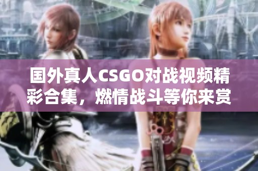 国外真人CSGO对战视频精彩合集，燃情战斗等你来赏析