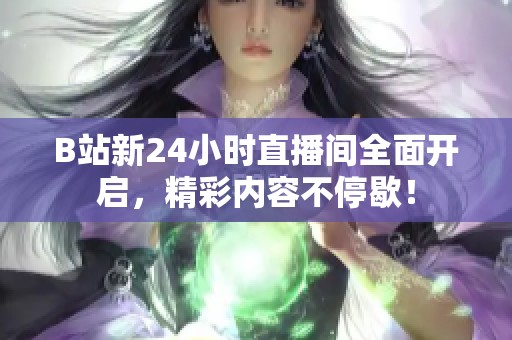 B站新24小时直播间全面开启，精彩内容不停歇！