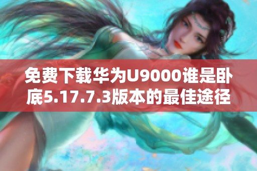 免费下载华为U9000谁是卧底5.17.7.3版本的最佳途径解析