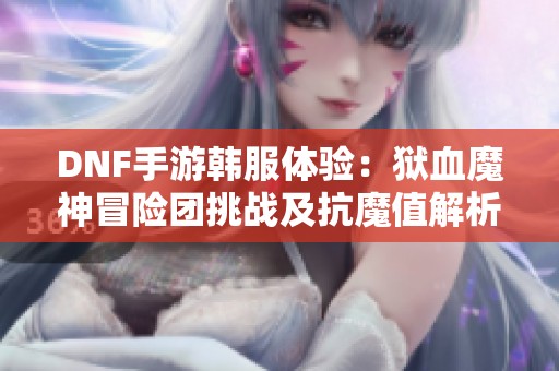 DNF手游韩服体验：狱血魔神冒险团挑战及抗魔值解析