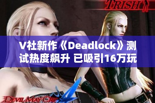 V社新作《Deadlock》测试热度飙升 已吸引16万玩家参与