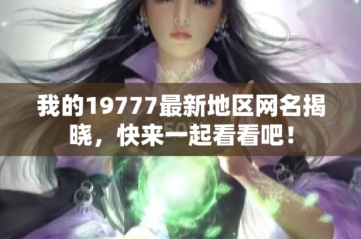 我的19777最新地区网名揭晓，快来一起看看吧！