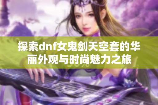 探索dnf女鬼剑天空套的华丽外观与时尚魅力之旅