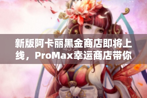 新版阿卡丽黑金商店即将上线，ProMax幸运商店带你体验新玩法