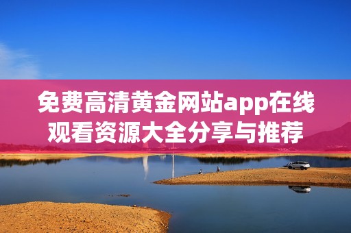 免费高清黄金网站app在线观看资源大全分享与推荐