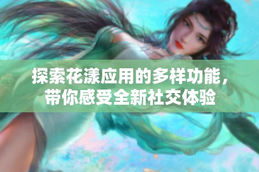 探索花漾应用的多样功能，带你感受全新社交体验