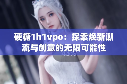 硬糖1h1vpo：探索焕新潮流与创意的无限可能性