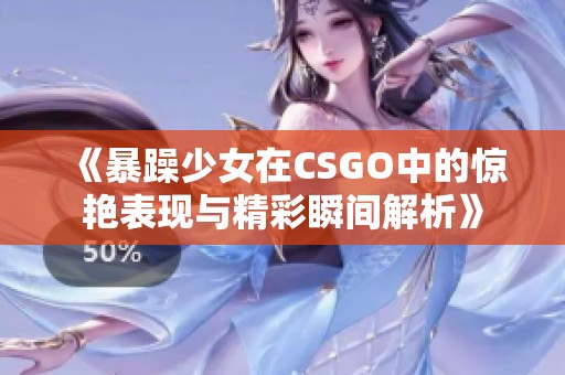 《暴躁少女在CSGO中的惊艳表现与精彩瞬间解析》