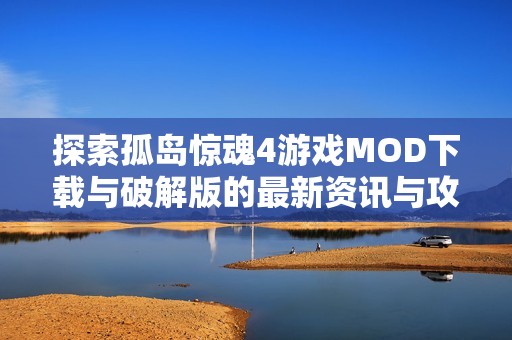 探索孤岛惊魂4游戏MOD下载与破解版的最新资讯与攻略