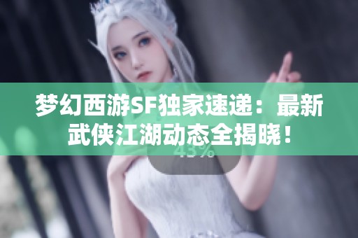 梦幻西游SF独家速递：最新武侠江湖动态全揭晓！