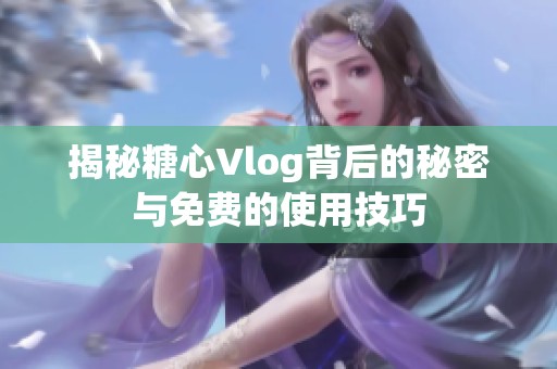 揭秘糖心Vlog背后的秘密与免费的使用技巧