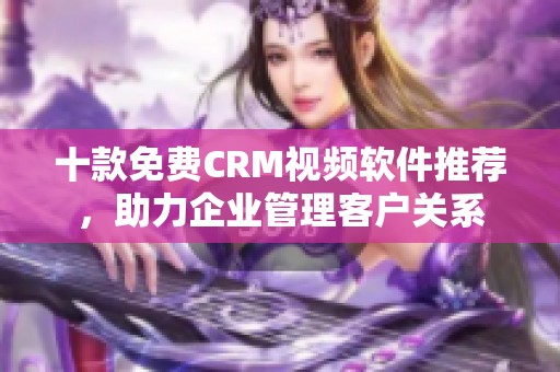 十款免费CRM视频软件推荐，助力企业管理客户关系