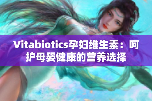 Vitabiotics孕妇维生素：呵护母婴健康的营养选择