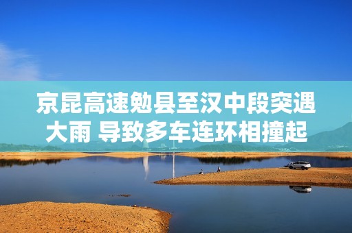 京昆高速勉县至汉中段突遇大雨 导致多车连环相撞起火事故