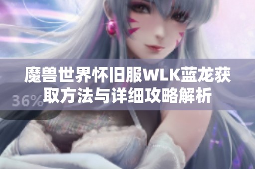 魔兽世界怀旧服WLK蓝龙获取方法与详细攻略解析