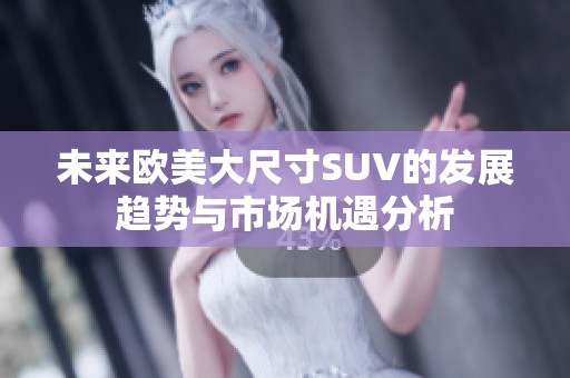 未来欧美大尺寸SUV的发展趋势与市场机遇分析