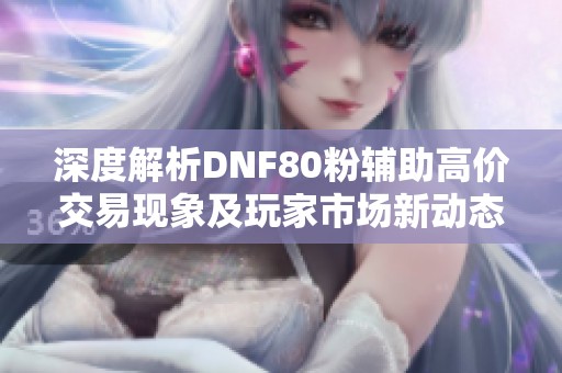 深度解析DNF80粉辅助高价交易现象及玩家市场新动态