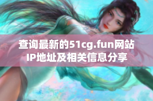 查询最新的51cg.fun网站IP地址及相关信息分享