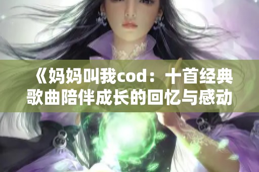 《妈妈叫我cod：十首经典歌曲陪伴成长的回忆与感动》