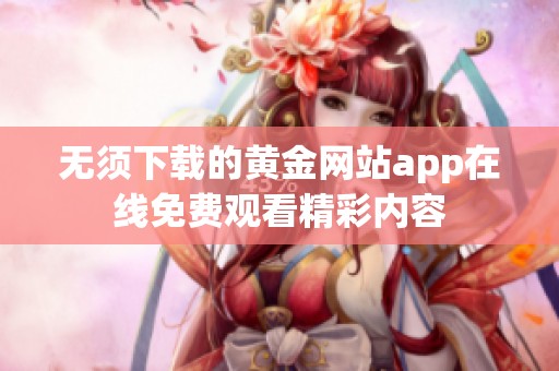 无须下载的黄金网站app在线免费观看精彩内容