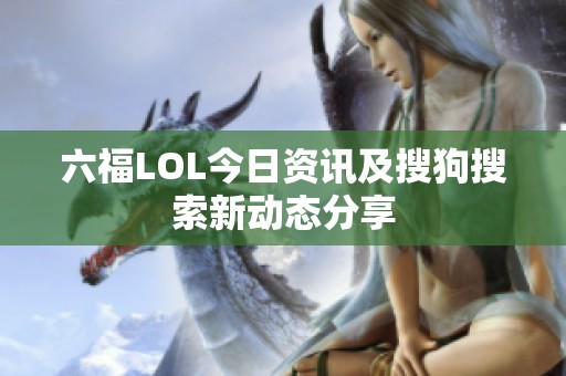 六福LOL今日资讯及搜狗搜索新动态分享