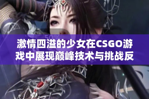 激情四溢的少女在CSGO游戏中展现巅峰技术与挑战反应力