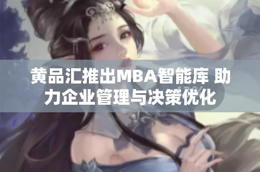 黄品汇推出MBA智能库 助力企业管理与决策优化